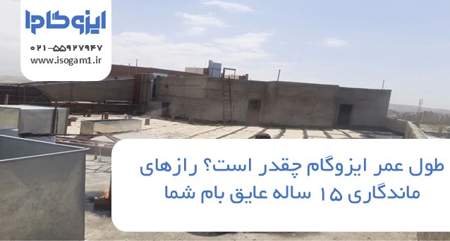 طول عمر ایزوگام چقدر است؟ رازهای ماندگاری ۱۵ ساله عایق بام شما