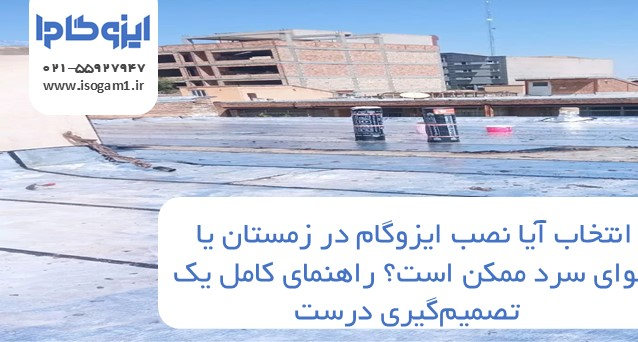 آیا نصب ایزوگام در زمستان یا هوای سرد ممکن است؟ راهنمای کامل یک تصمیمگیری درست