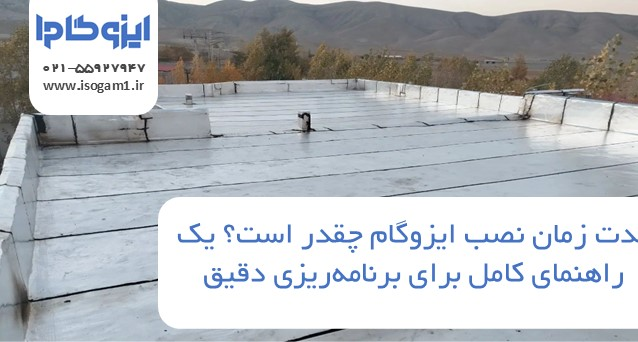 مدت زمان نصب ایزوگام چقدر است؟ یک راهنمای کامل برای برنامهریزی دقیق