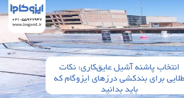 پاشنه آشیل عایق‌کاری: نکات طلایی برای بندکشی درزهای ایزوگام که باید بدانید