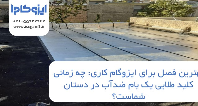 بهترین فصل برای ایزوگام کاری: چه زمانی کلید طلایی یک بام ضدآب در دستان شماست؟