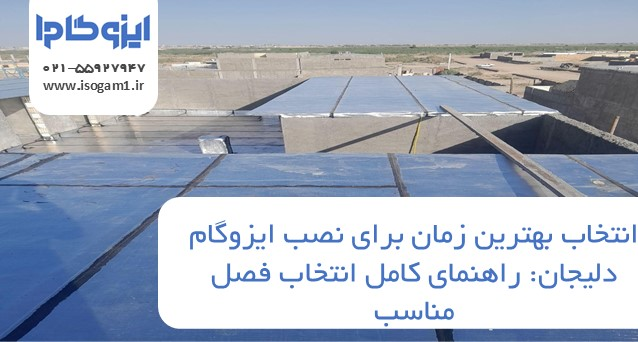 بهترین زمان برای نصب ایزوگام دلیجان: راهنمای کامل انتخاب فصل مناسب