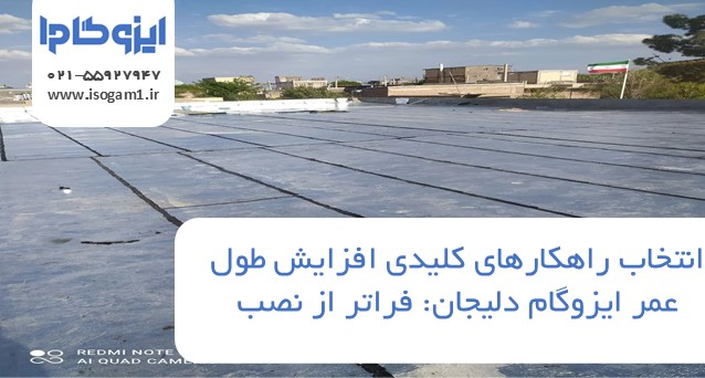 راهکارهای کلیدی افزایش طول عمر ایزوگام دلیجان: فراتر از نصب