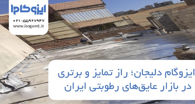 ایزوگام دلیجان؛ راز تمایز و برتری در بازار عایقهای رطوبتی ایران