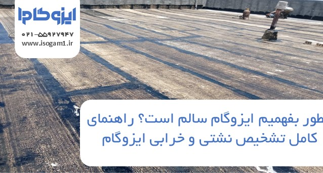 چطور بفهمیم ایزوگام سالم است؟ راهنمای کامل تشخیص نشتی و خرابی ایزوگام