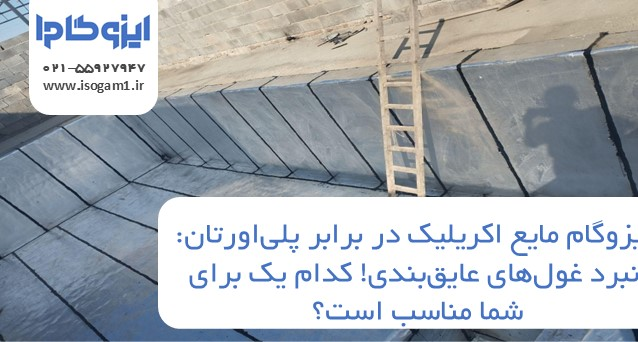 ایزوگام مایع اکریلیک در برابر پلی‌اورتان: نبرد غول‌های عایق‌بندی! کدام یک برای شما مناسب است؟