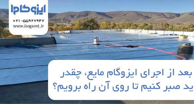 بعد از اجرای ایزوگام مایع، چقدر باید صبر کنیم تا روی آن راه برویم؟ یک راهنمای کامل