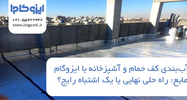 آب‌بندی کف حمام و آشپزخانه با ایزوگام مایع: راه حلی نهایی یا یک اشتباه رایج؟
