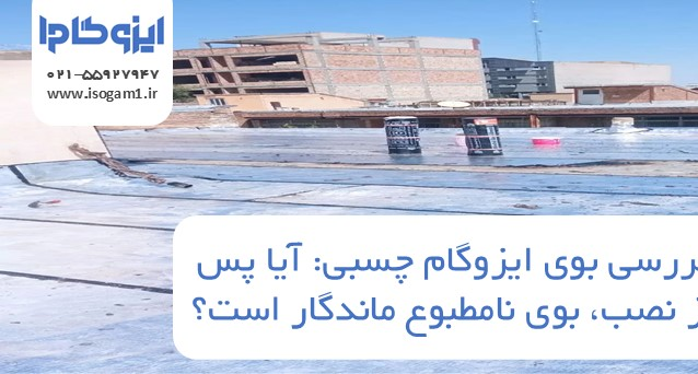 بررسی بوی ایزوگام چسبی: آیا پس از نصب، بوی نامطبوع ماندگار است؟