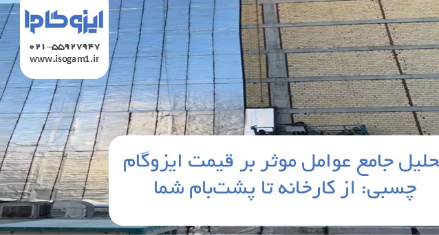 تحلیل جامع عوامل موثر بر قیمت ایزوگام چسبی: از کارخانه تا پشت‌بام شما